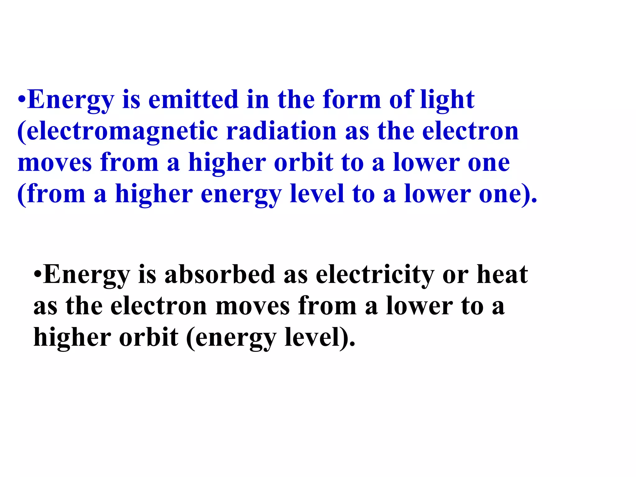 Energy is emitted in the form of light (electromagnetic radiation as the electron moves from a higher orbit to a lower one (from a higher energy level to a lower one). Energy is absorbed as electricity or heat  as the electron moves from a lower to a higher orbit (energy level). 