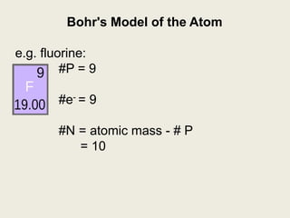 Bohr's Model of the Atom
e.g. fluorine:
#P = 9
#e- = 9
#N = atomic mass - # P
= 10
 