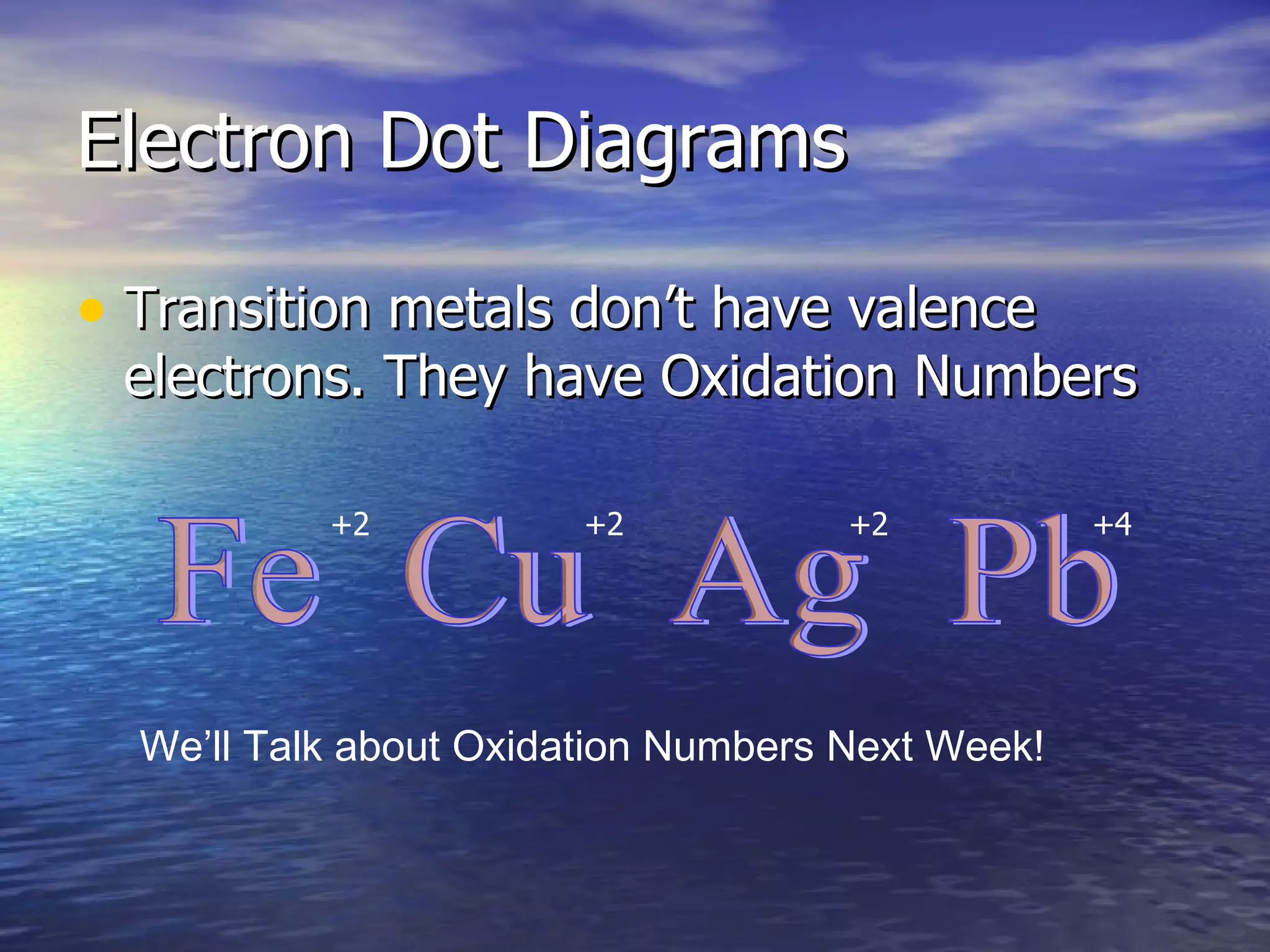 Electron Dot Diagrams Transition metals don’t have valence electrons. They have Oxidation Numbers Fe  Cu  Ag  Pb +2 +2 +2 +4 We’ll Talk about Oxidation Numbers Next Week! 