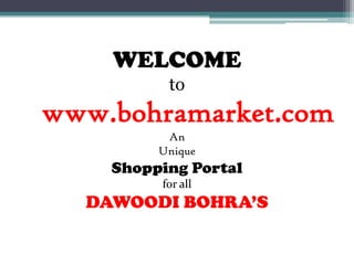 WELCOME
to
www.bohramarket.com
An
Unique
Shopping Portal
for all
DAWOODI BOHRA’S
 