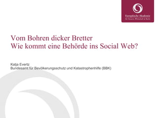 Vom Bohren dicker Bretter
Wie kommt eine Behörde ins Social Web?
Katja Evertz
Bundesamt für Bevölkerungsschutz und Katastrophenhilfe (BBK)
 