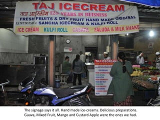 The signage says it all. Hand made ice-creams. Delicious preparations.
Guava, Mixed Fruit, Mango and Custard Apple were the ones we had.
 