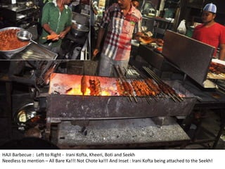 HAJI Barbecue : Left to Right - Irani Kofta, Kheeri, Boti and Seekh
Needless to mention – All Bare Ka!!! Not Chote ka!!! And Inset : Irani Kofta being attached to the Seekh!
 