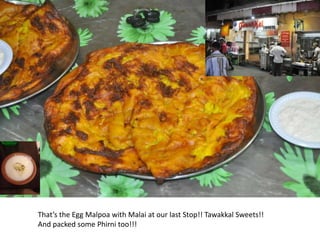 That’s the Egg Malpoa with Malai at our last Stop!! Tawakkal Sweets!!
And packed some Phirni too!!!
 