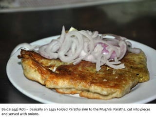 Baida(egg) Roti - Basically an Eggy Folded Paratha akin to the Mughlai Paratha, cut into pieces
and served with onions.
 