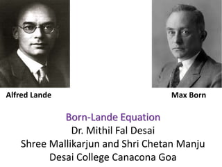 Born-Lande Equation
Dr. Mithil Fal Desai
Shree Mallikarjun and Shri Chetan Manju
Desai College Canacona Goa
Alfred Lande Max Born
 