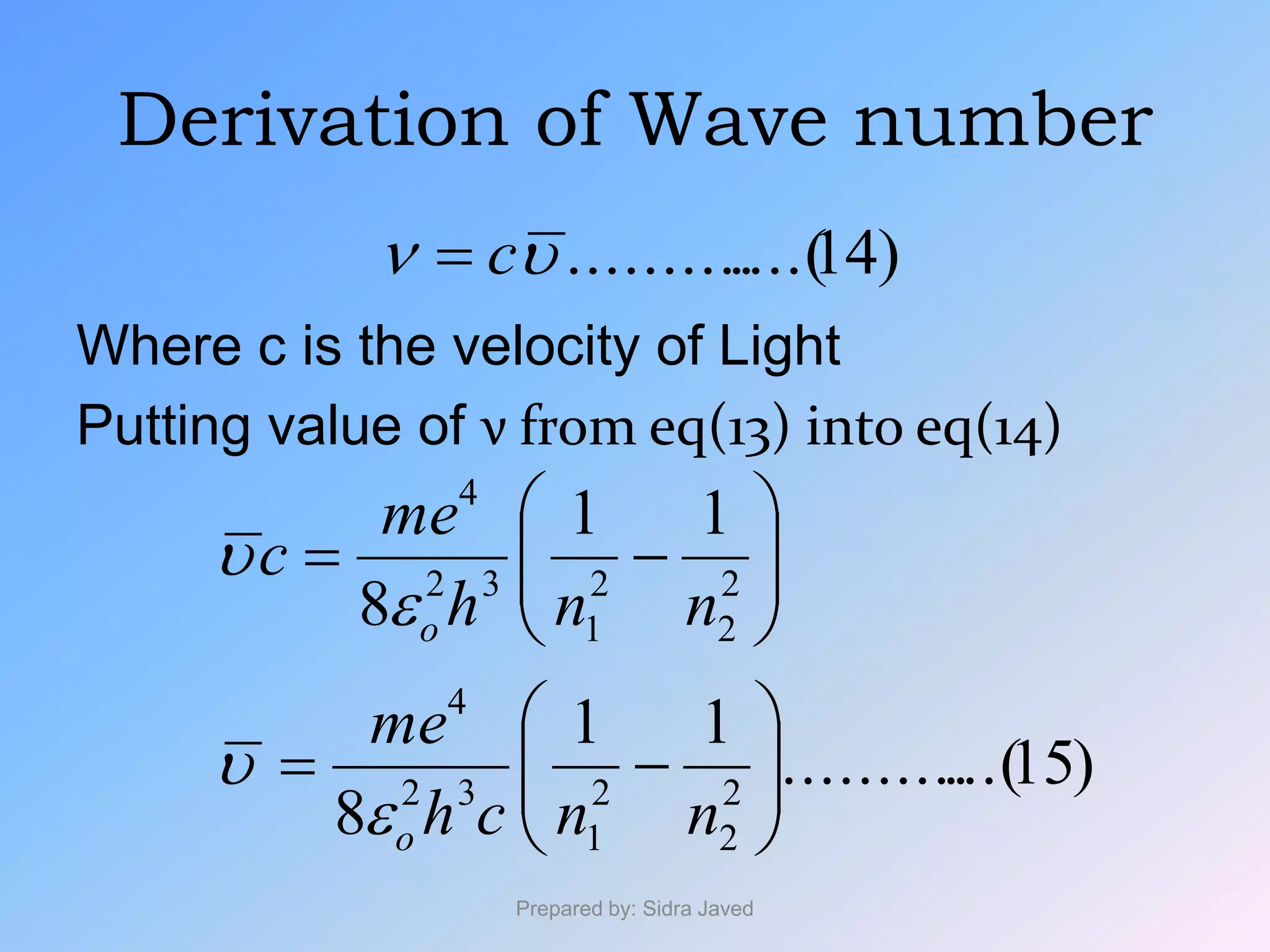 Derivation of Wave number
Where c is the velocity of Light
Putting value of ν from eq(13) into eq(14)
Prepared by: Sidra Javed
)14....(.......... c
)15...(..........
11
8
11
8
2
2
2
1
32
4
2
2
2
1
32
4














nnch
me
nnh
me
c
o
o




 
