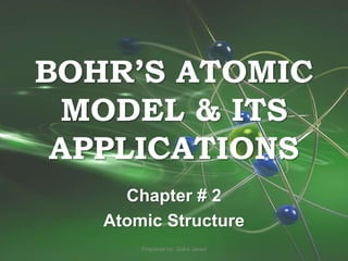 BOHR’S ATOMIC
MODEL & ITS
APPLICATIONS
Chapter # 2
Atomic Structure
Prepared by: Sidra Javed
 