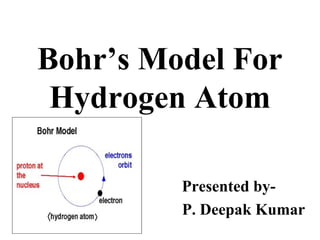 Bohr’s Model For
Hydrogen Atom
Presented by-
P. Deepak Kumar
 