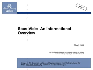 Sous Vide:  An Informational Overview DRAFT March 2006 Sous-Vide:  An Informational Overview Images in this document are taken without permission from the internet and the book,  Sous-Vide Cuisine,  by Joan Roca and  Salvador Brugués . 