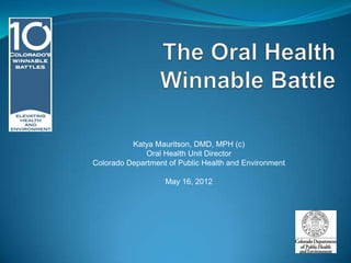 Katya Mauritson, DMD, MPH (c)
              Oral Health Unit Director
Colorado Department of Public Health and Environment

                   May 16, 2012
 