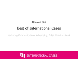 Marketing Communications, Advertising, Public Relations Work
Best of International Cases
INTERNATIONAL CASES
BOI Awards 2013
 