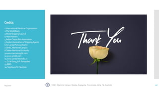 Credits:
1.InternationalMaritimeOrganization
2.TheWorldBank
3.WorldShippingCouncil
UnitedNations
4.IndianOceanRimAssociation
5.CeylonAssociationofShippingAgents
6.SriLankaPortsAuthority
7.CINECMaritimeCampus
8.DalianMaritimeUniversity
9.www.marineinsight.com
10.www.pridel.com
11.www.containersindia.in
12.D.-WSong,&P.Panayides
13.IBRD
14.SujetaandV.Navickas
CINEC Maritime Campus- Malabe, Nugegoda, Trincomalee, Jafna, Fiji, Seashells 406/4/2020
 