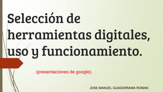Selección de
herramientas digitales,
uso y funcionamiento.
(presentaciones de google).
JOSE MANUEL GUADARRAMA ROMAN
 