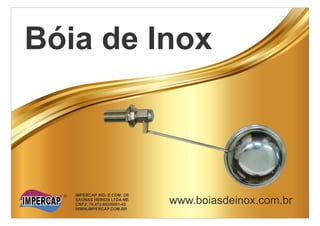 Bóia de Inox
www.boiasdeinox.com.br
IMPERCAP IND. E COM. DE
SAUNAS HIDROS LTDA ME
CNPJ: 74.472.663/0001-45
WWW.IMPERCAP.COM.BR
 