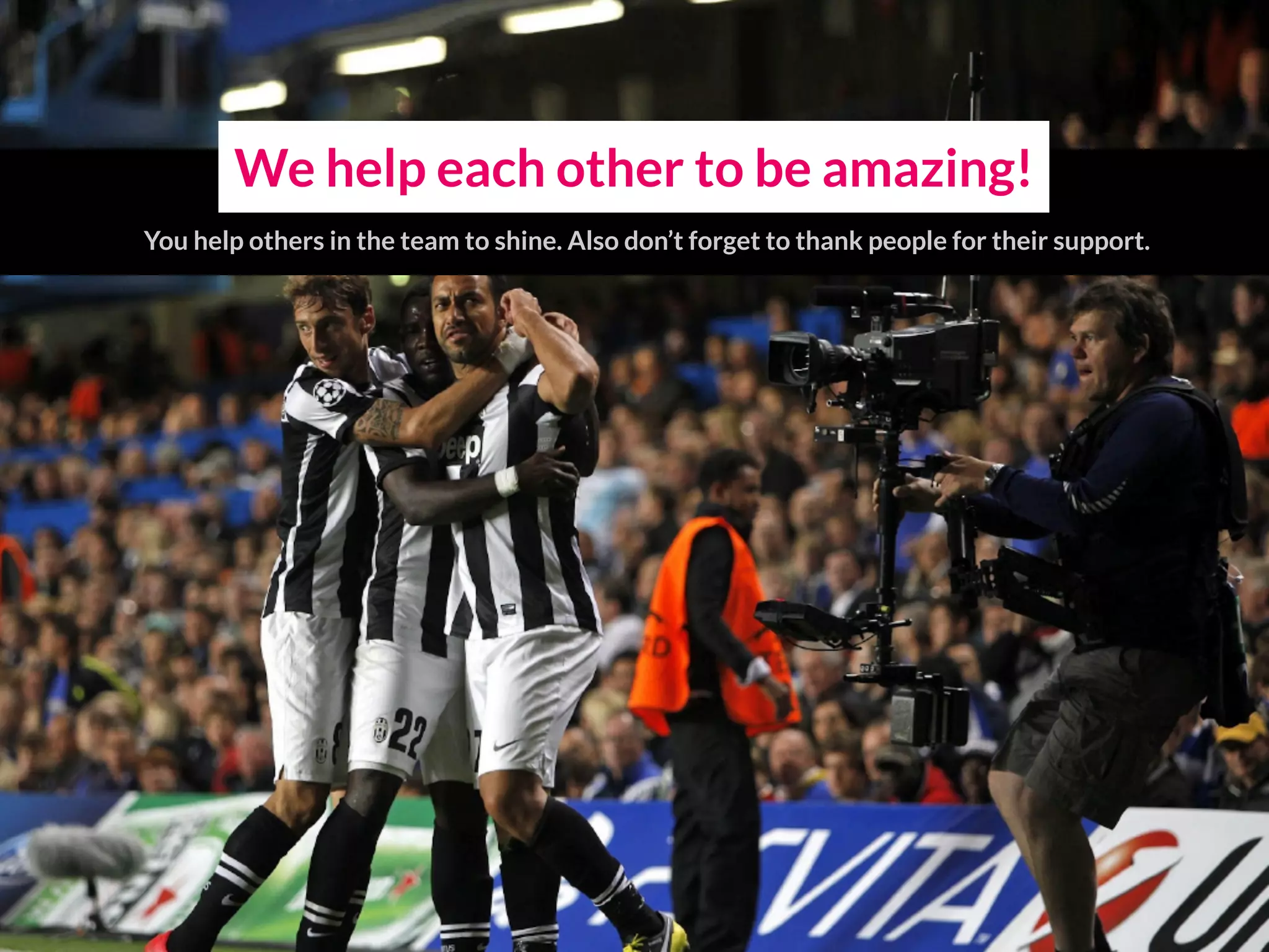 We help each other to be amazing!
You help others in the team to shine. Also don’t forget to thank people for their support.
 