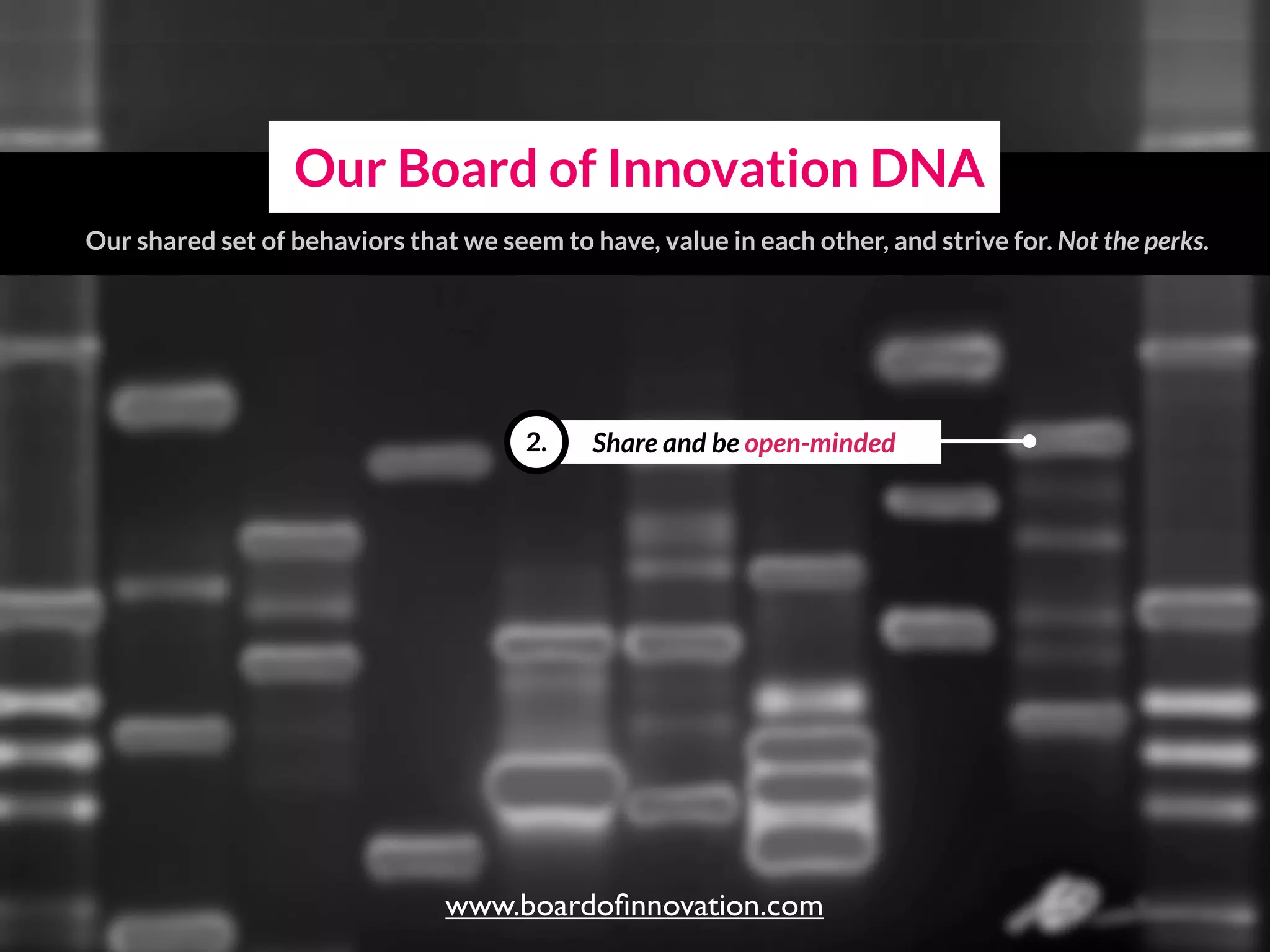 Share and be open-minded2.
Our Board of Innovation DNA
Our shared set of behaviors that we seem to have, value in each other, and strive for.
www.boardoﬁnnovation.com
 