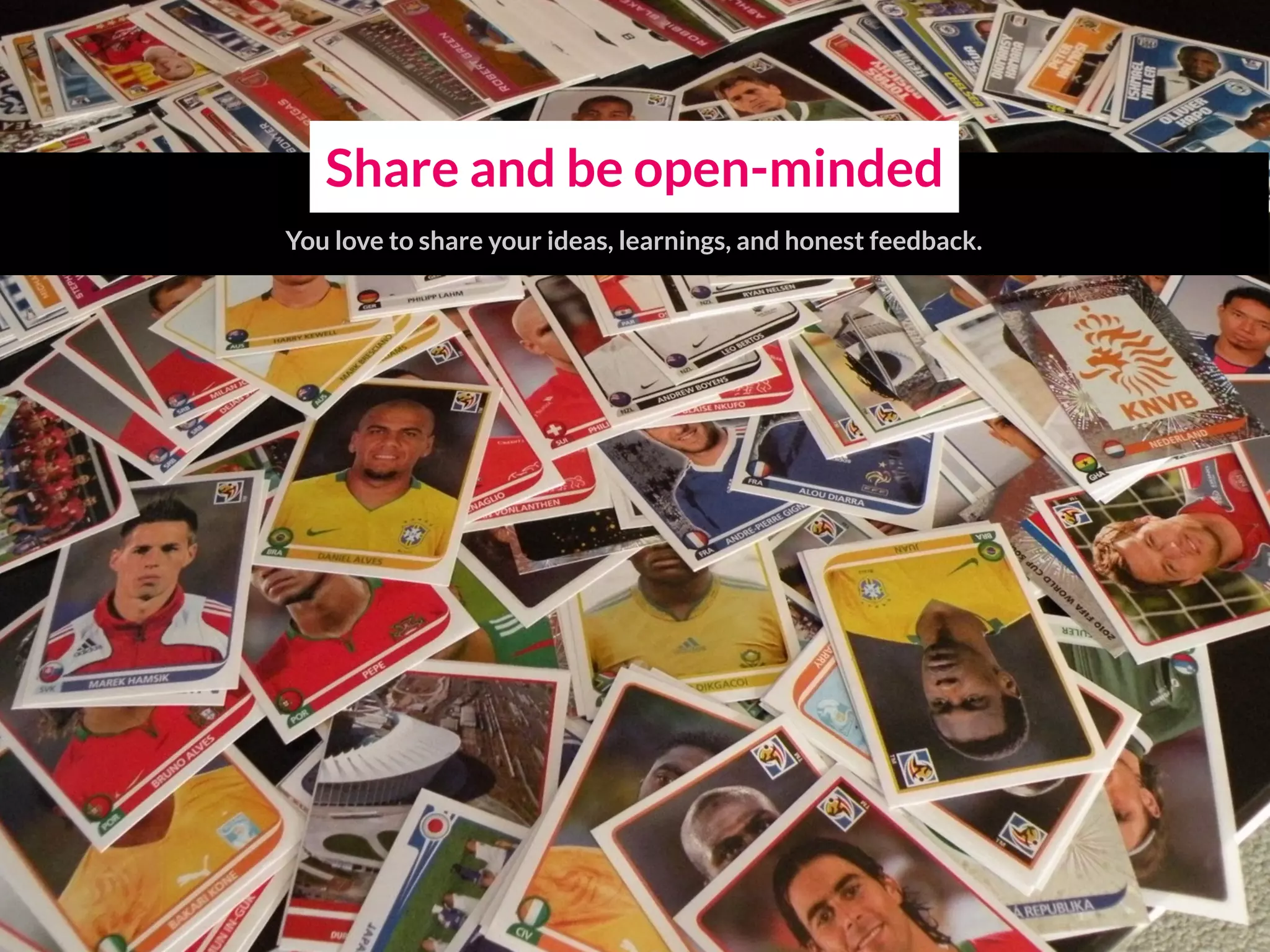 Share and be open-minded
You love to share your ideas, learnings, and honest feedback.
 