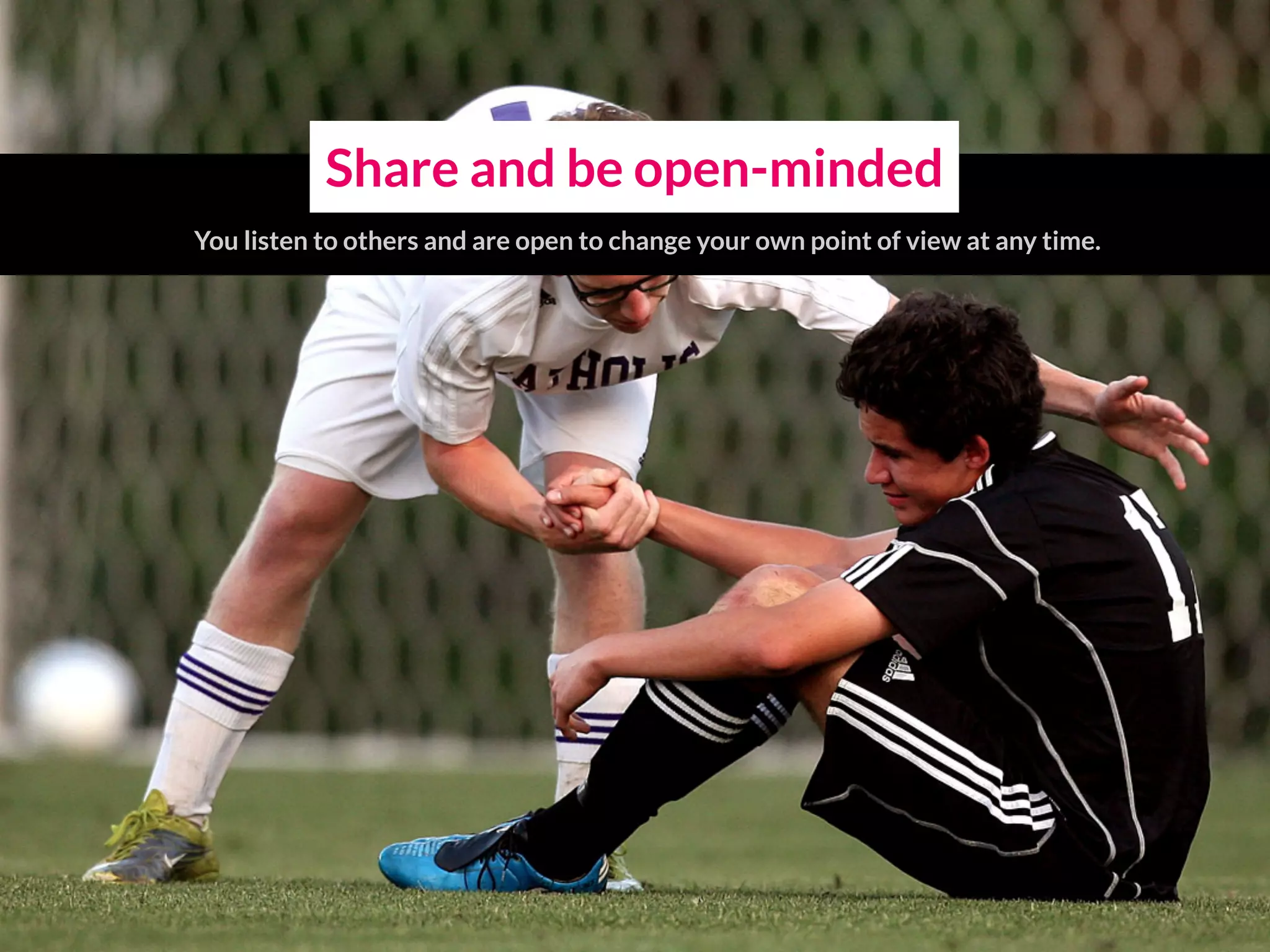 Share and be open-minded
You listen to others and are open to change your own point of view at any time.
 