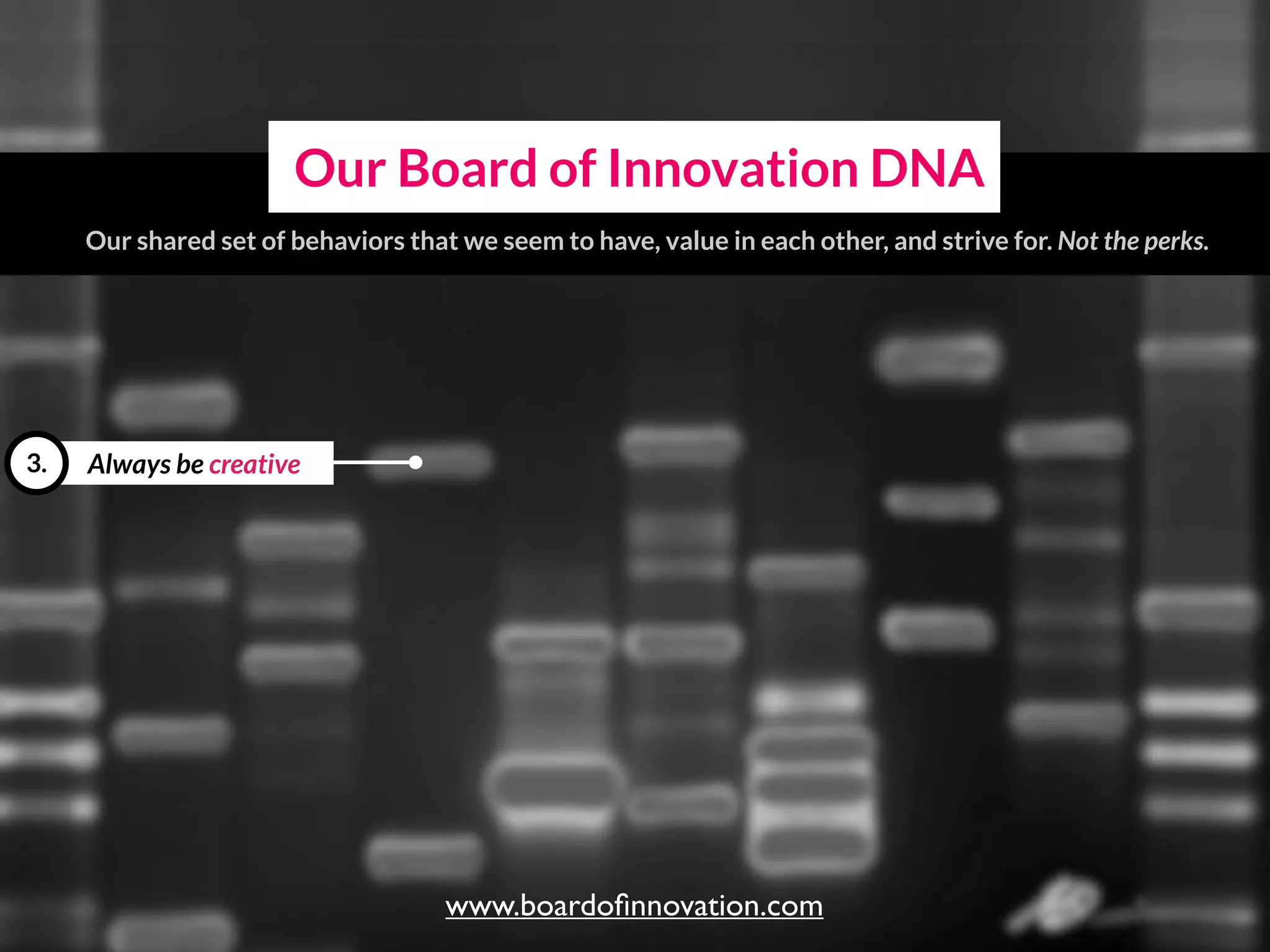 Always be creative3.
Our Board of Innovation DNA
Our shared set of behaviors that we seem to have, value in each other, and strive for.
www.boardoﬁnnovation.com
 