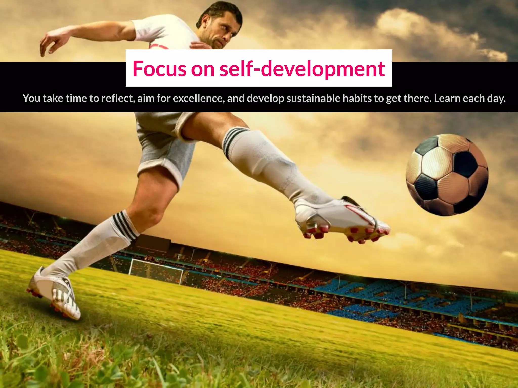 Focus on self-development
You take time to reflect, aim for excellence, and develop sustainable habits to get there. Learn each day.
 