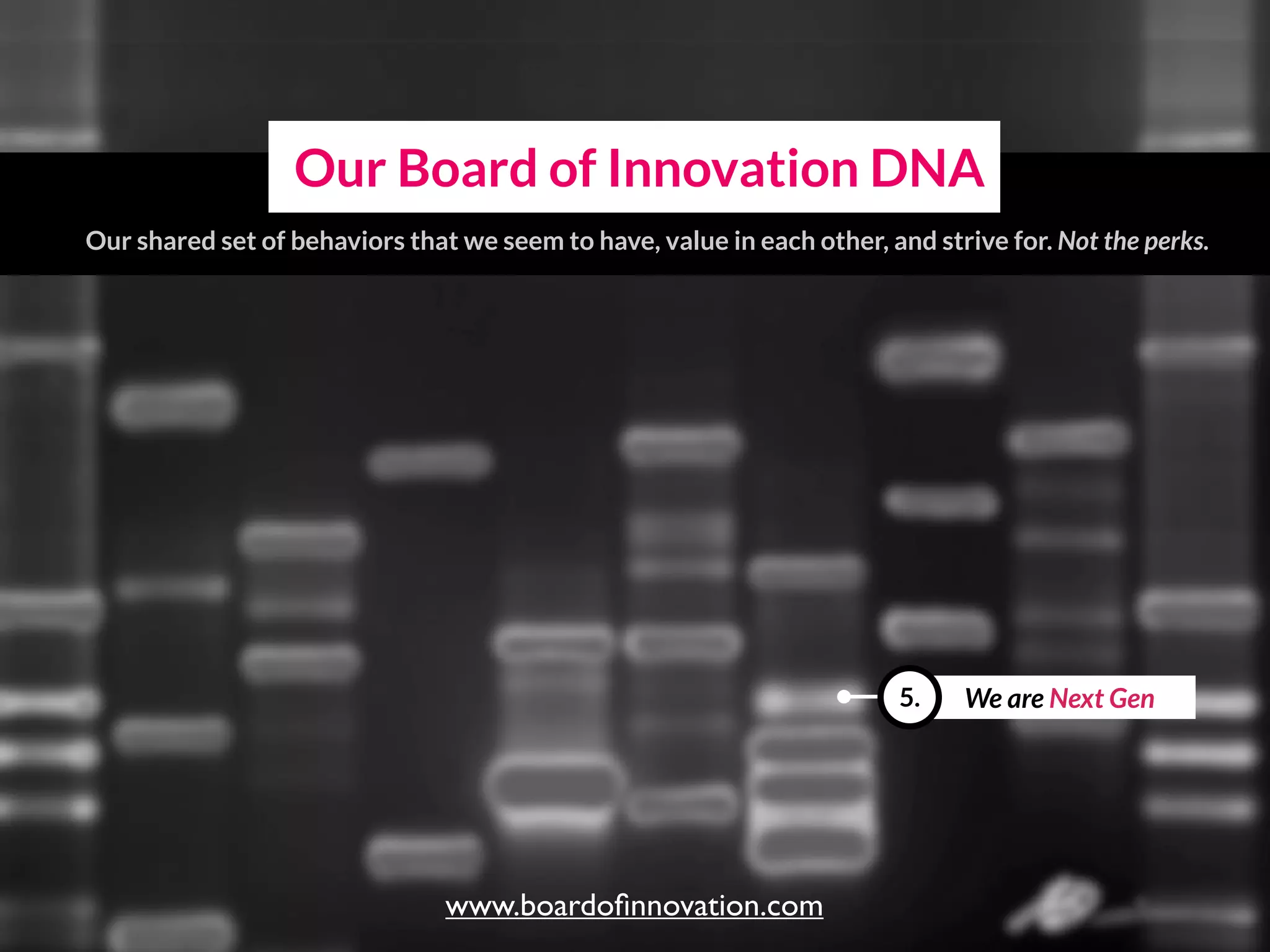 We are Next Gen5.
Our Board of Innovation DNA
Our shared set of behaviors that we seem to have, value in each other, and strive for.
www.boardoﬁnnovation.com
 