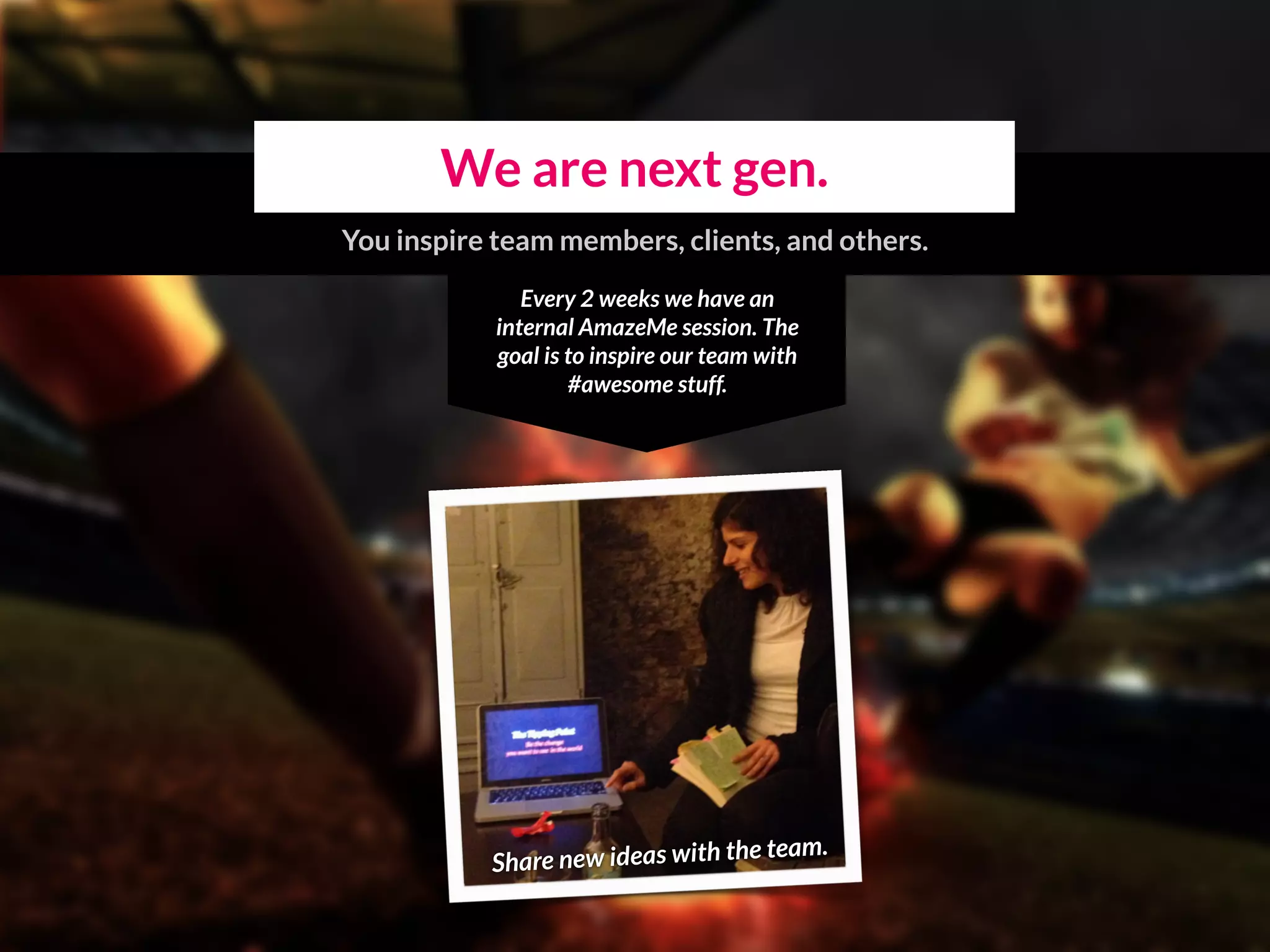 We are next gen.
Every 2 weeks we have an
internal AmazeMe session. The
goal is to inspire our team with
#awesome stuff.
Share new ideas with the team.
You inspire team members, clients, and others.
 