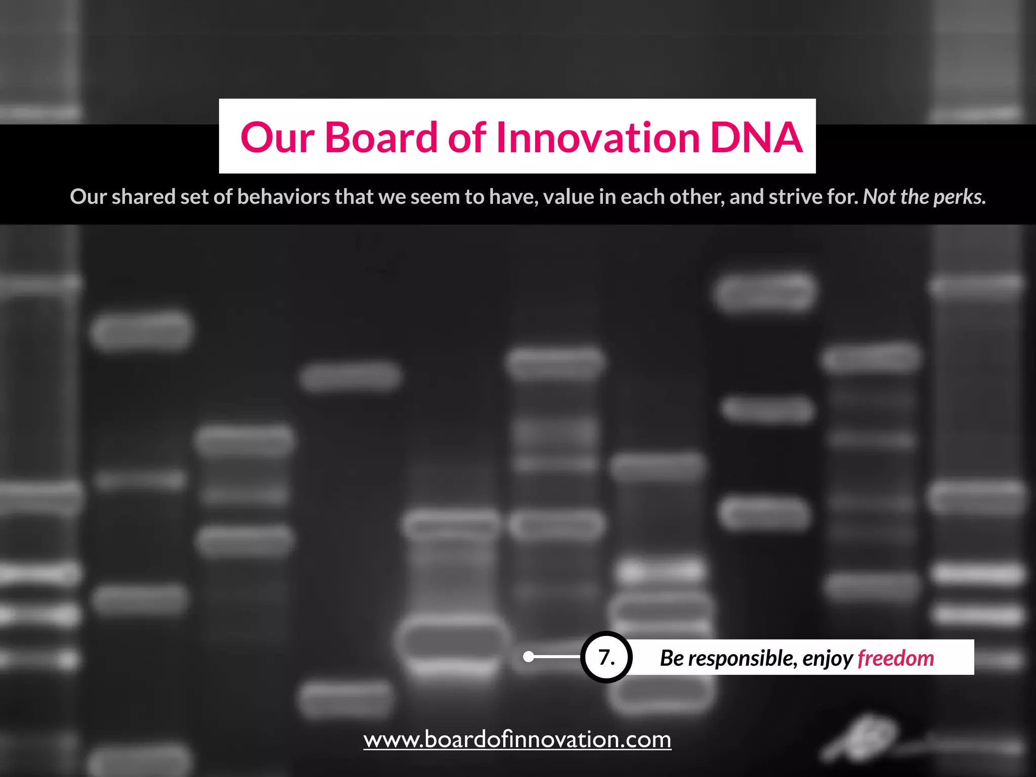 Be responsible, enjoy freedom7.
Our Board of Innovation DNA
Our shared set of behaviors that we seem to have, value in each other, and strive for.
www.boardoﬁnnovation.com
 