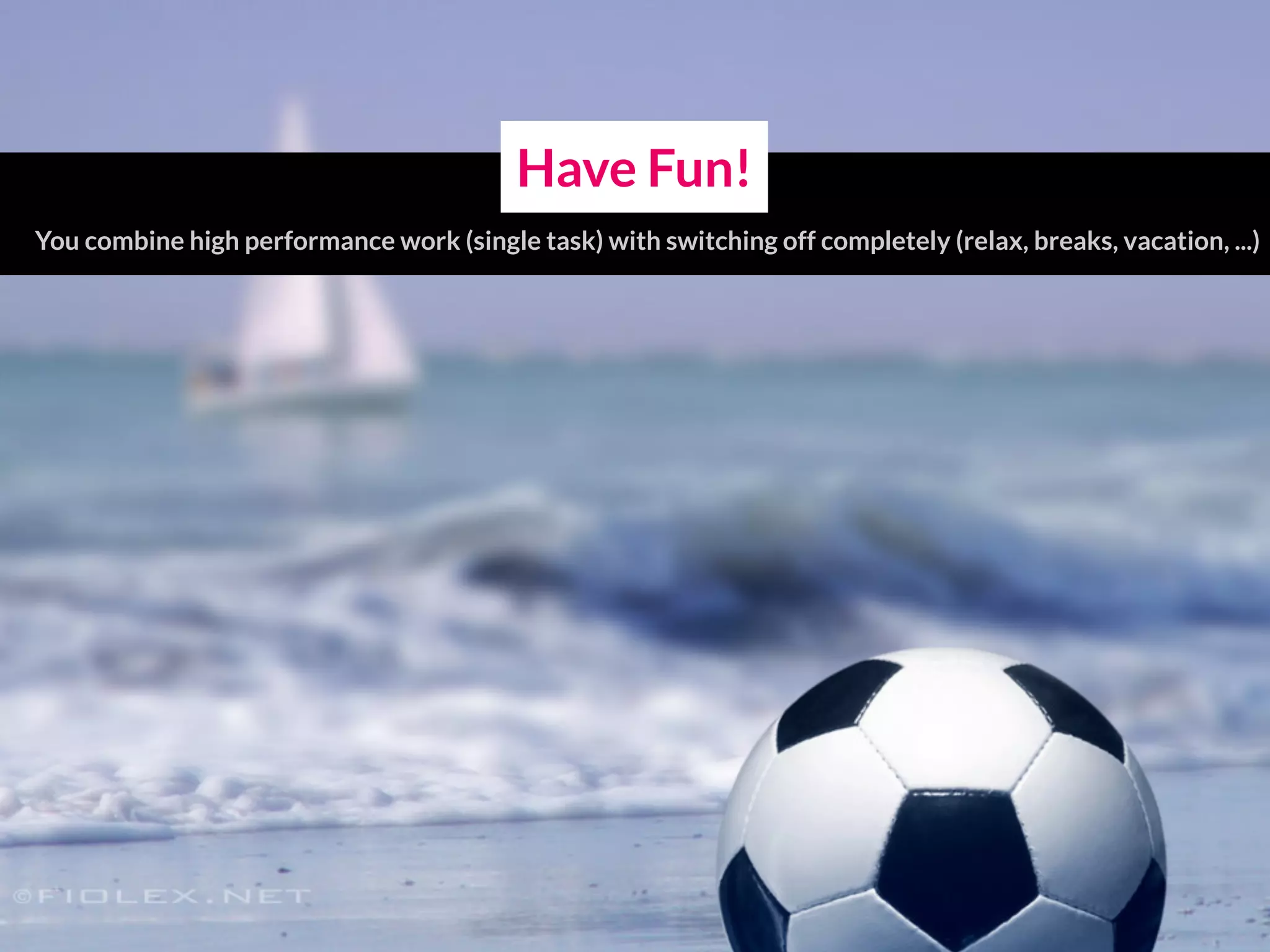 Have Fun!
You combine high performance work (single task) with switching off completely (relax, breaks, vacation, ...)
 