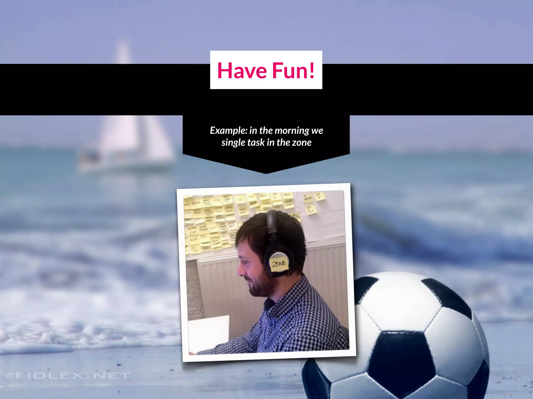 Have Fun!
Example: in the morning we
single task in the zone
 