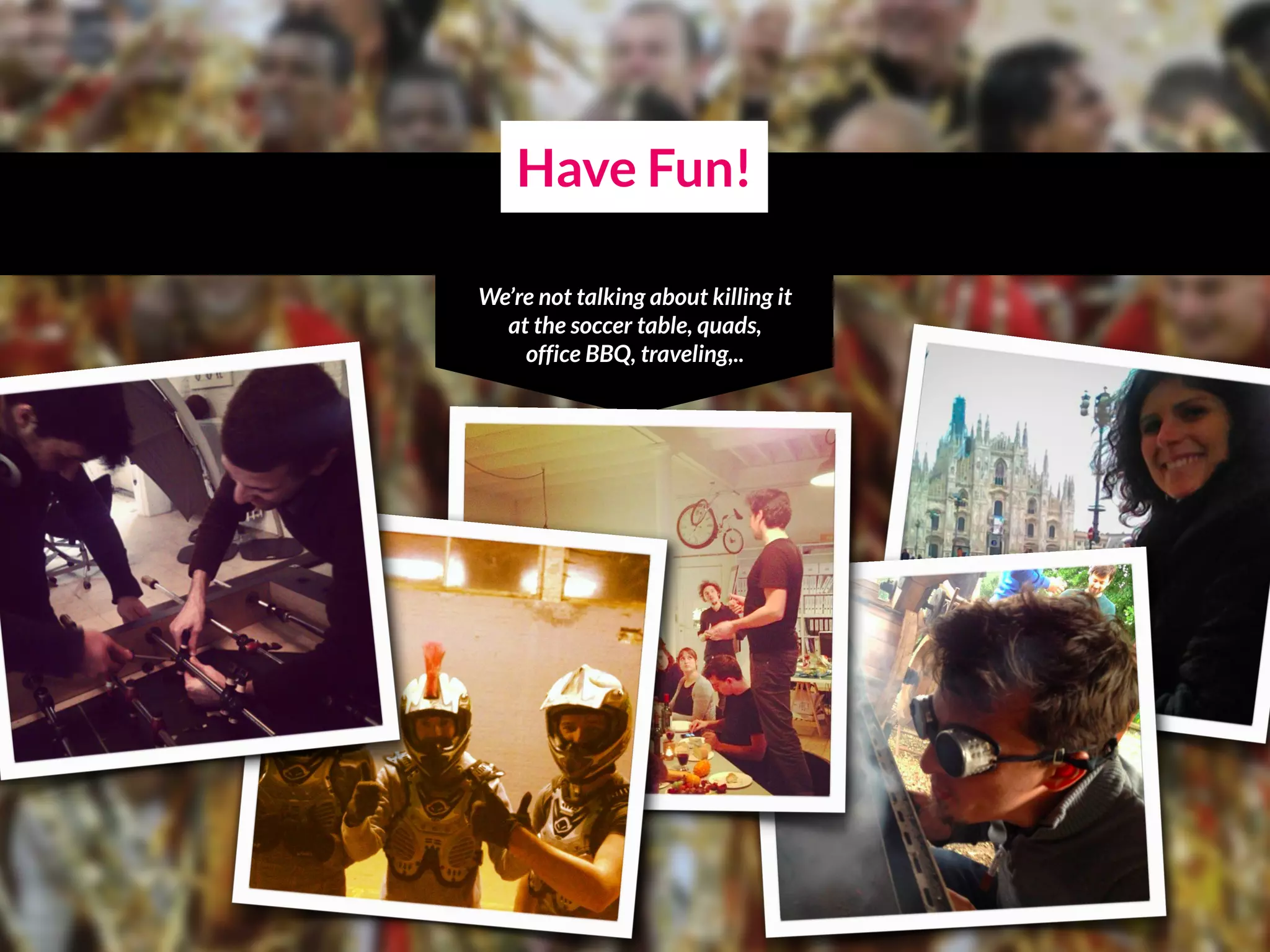 Have Fun!
We’re not talking about killing it
at the soccer table, quads,  
office BBQ, traveling,..
 