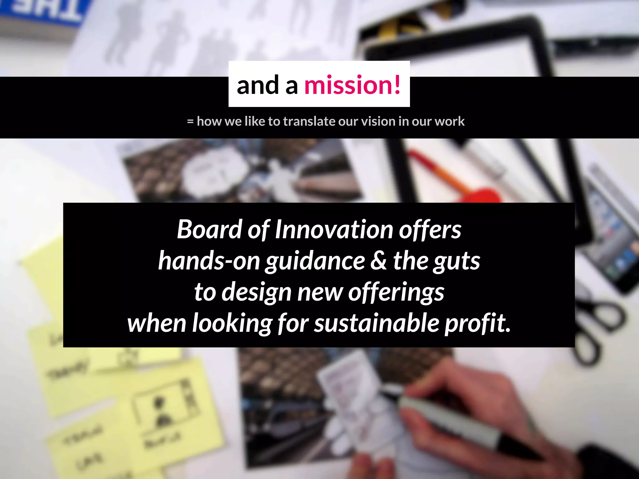 Board of Innovation offers
hands-on guidance & the guts
to design new offerings
when looking for sustainable profit.
and a mission!
= how we like to translate our vision in our work
 