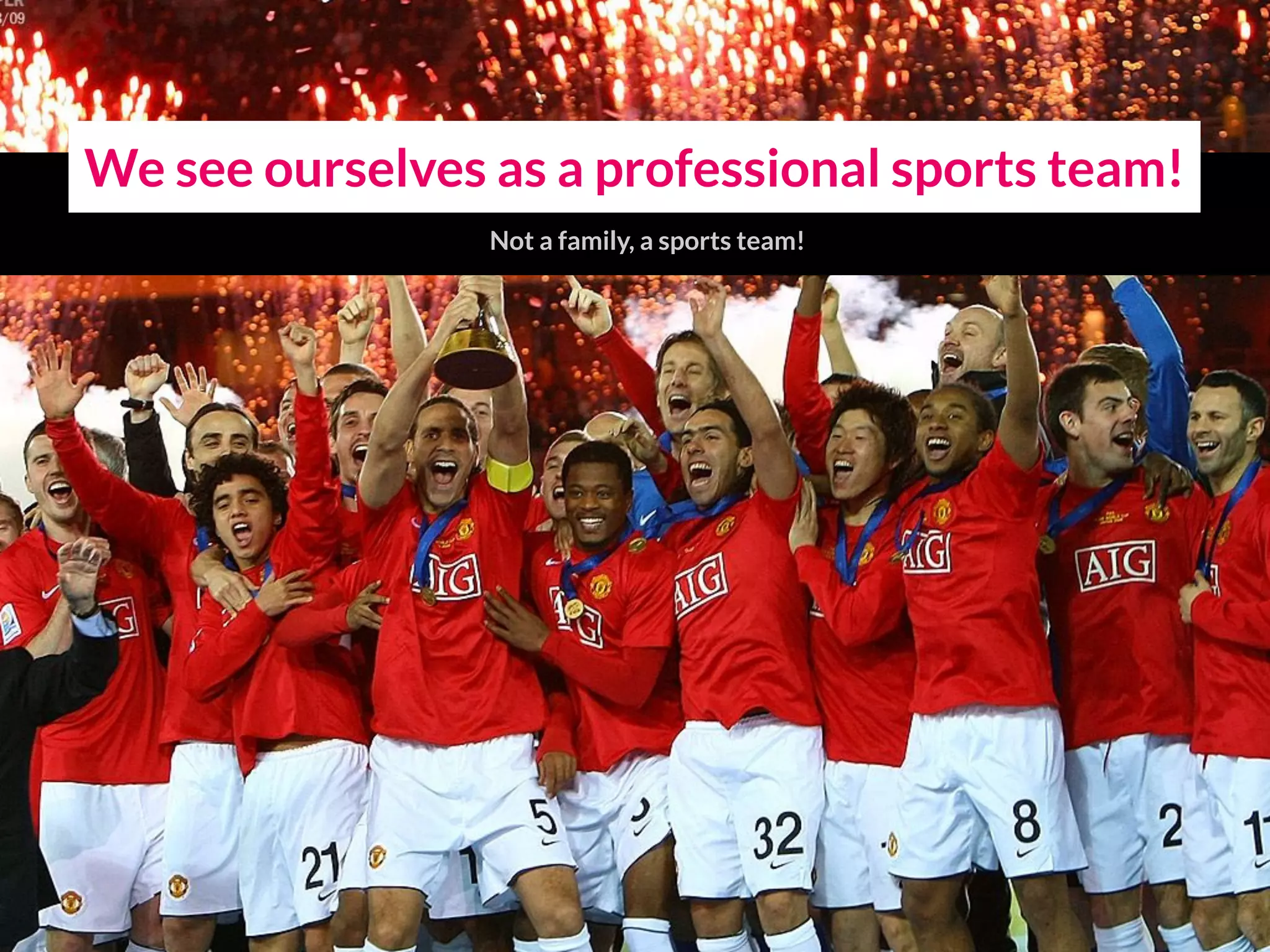 We see ourselves as a professional sports team!
Not a family, a sports team!
 