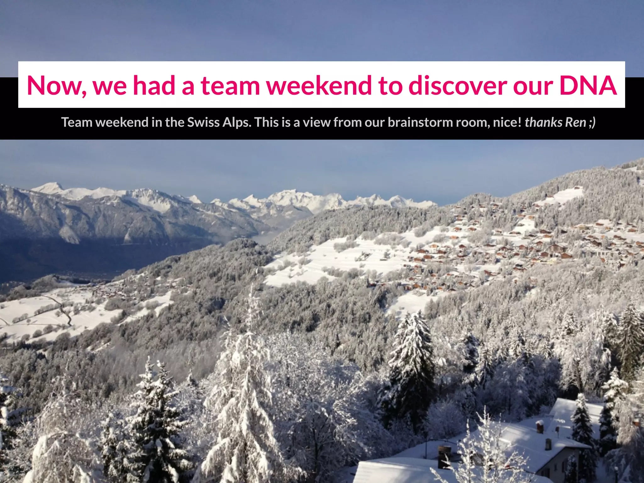 Now, we had a team weekend to discover our DNA
Team weekend in the Swiss Alps. This is a view from our brainstorm room, nice!
 