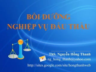 BỒI DƯỠNG
NGHIỆP VỤ ĐẤU THẦU
__________________
ThS. Nguyễn Hồng Thanh
ng_hong_thanh@yahoo.com
http://sites.google.com/site/hongthanhweb
 