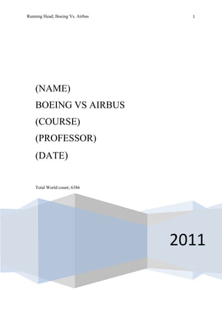 Running Head; Boeing Vs. Airbus     1




    (NAME)
    BOEING VS AIRBUS
    (COURSE)
    (PROFESSOR)
    (DATE)


    Total World count; 6386




                                  2011
 