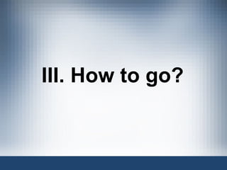 III. How to go? 
