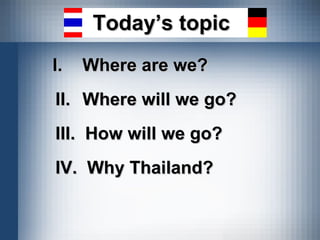 Today’s topic I.   Where are we? II.   Where will we go? III.  How will we go? IV.  Why Thailand? 