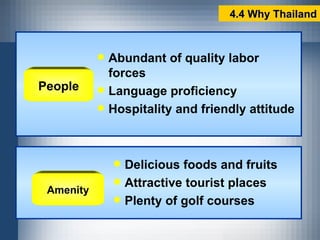 People Abundant of quality labor forces Language proficiency Hospitality and friendly attitude Amenity Delicious foods and fruits Attractive tourist places Plenty of golf courses 4.4 Why Thailand 