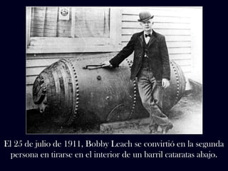 El 25 de julio de 1911, Bobby Leach se convirtió en la segunda 
persona en tirarse en el interior de un barril cataratas abajo. 
 