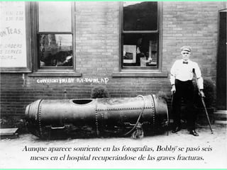 Aunque aparece sonriente en las fotografías, Bobby se pasó seis 
meses en el hospital recuperándose de las graves fracturas. 
 