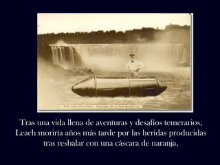 Tras una vida llena de aventuras y desafíos temerarios, 
Leach moriría años más tarde por las heridas producidas 
tras resbalar con una cáscara de naranja. 
 