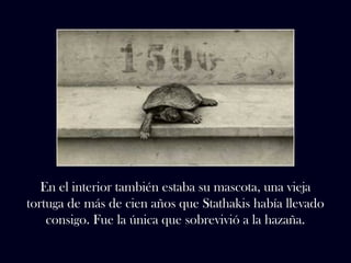 En el interior también estaba su mascota, una vieja 
tortuga de más de cien años que Stathakis había llevado 
consigo. Fue la única que sobrevivió a la hazaña. 
 