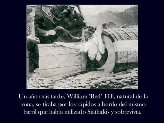 Un año más tarde, William "Red" Hill, natural de la 
zona, se tiraba por los rápidos a bordo del mismo 
barril que había utilizado Stathakis y sobrevivía. 
 