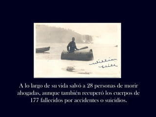 A lo largo de su vida salvó a 28 personas de morir 
ahogadas, aunque también recuperó los cuerpos de 
177 fallecidos por accidentes o suicidios. 
 