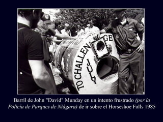 Barril de John "David" Munday en un intento frustrado (por la 
Policía de Parques de Niágara) de ir sobre el Horseshoe Falls 1985 
 