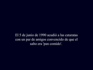 El 5 de junio de 1990 acudió a las cataratas 
con un par de amigos convencido de que el 
salto era 'pan comido'. 
 