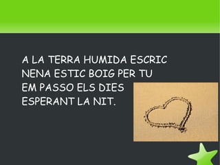 A LA TERRA HUMIDA ESCRIC
    NENA ESTIC BOIG PER TU
    EM PASSO ELS DIES
    ESPERANT LA NIT.




                   
 