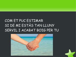 COM ET PUC ESTIMAR
    SI DE MI ESTÀS TAN LLUNY
    SERVIL I ACABAT BOIG PER TU




                     
 