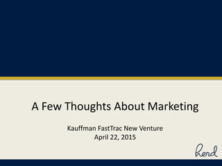 A Few Thoughts About Marketing
Kauffman FastTrac New Venture
April 22, 2015
 